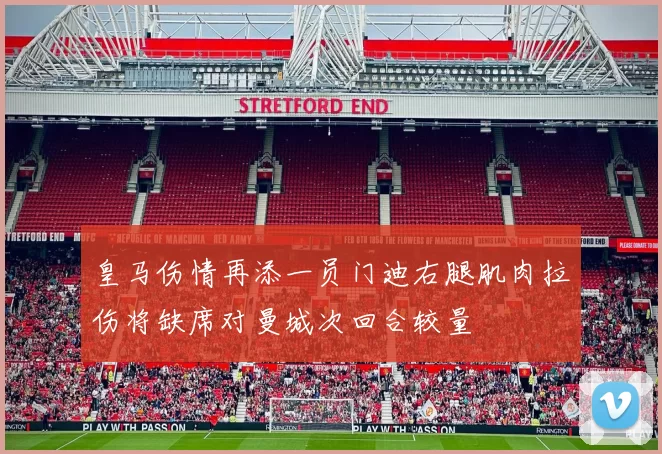 皇马伤情再添一员门迪右腿肌肉拉伤将缺席对曼城次回合较量