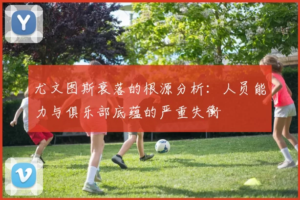 尤文图斯衰落的根源分析：人员能力与俱乐部底蕴的严重失衡