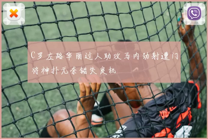 C罗左路华丽过人助攻马内劲射遭门将神扑无奈错失良机