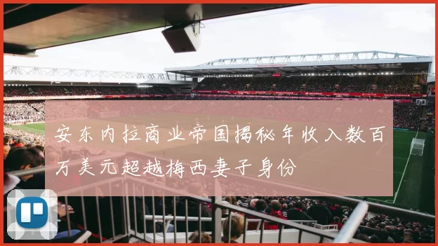 安东内拉商业帝国揭秘年收入数百万美元超越梅西妻子身份
