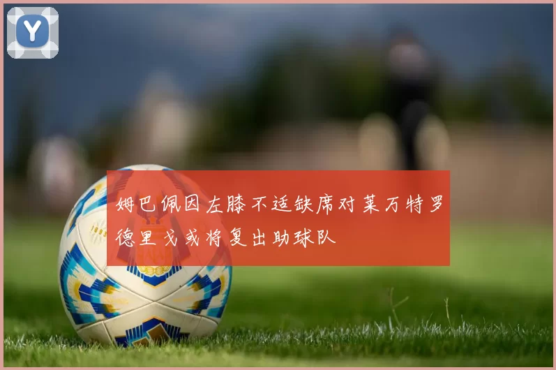 姆巴佩因左膝不适缺席对莱万特罗德里戈或将复出助球队