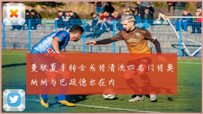 曼联夏季转会或将清洗四名门将奥纳纳与巴延德尔在内