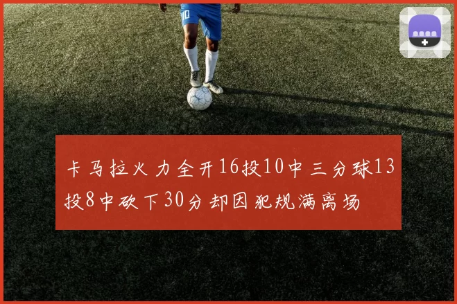 卡马拉火力全开16投10中三分球13投8中砍下30分却因犯规满离场