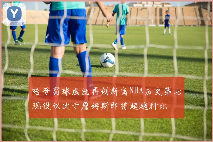 哈登罚球成就再创新高NBA历史第七现役仅次于詹姆斯即将超越科比
