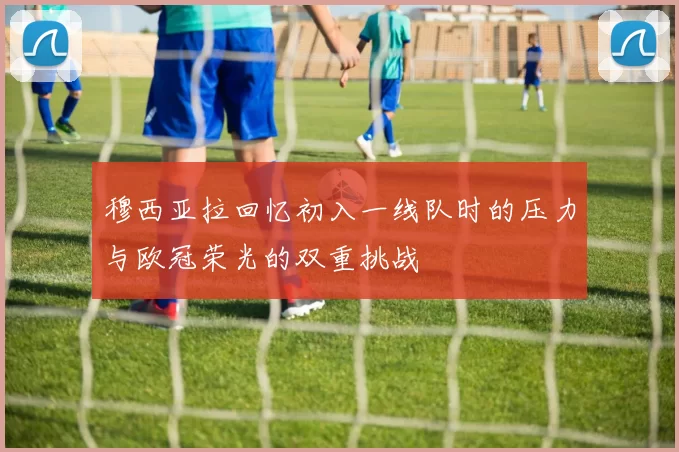 穆西亚拉回忆初入一线队时的压力与欧冠荣光的双重挑战