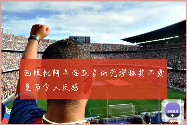 西媒批阿韦洛亚言论荒谬称其不爱皇马令人反感