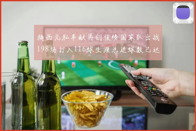 梅西无私奉献再创佳绩国家队出战198场打入116球生涯总进球数已达902球