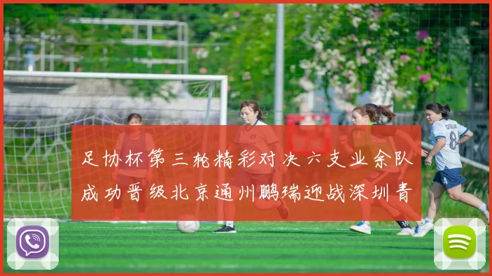 足协杯第三轮精彩对决六支业余队成功晋级北京通州鹏瑞迎战深圳青年人