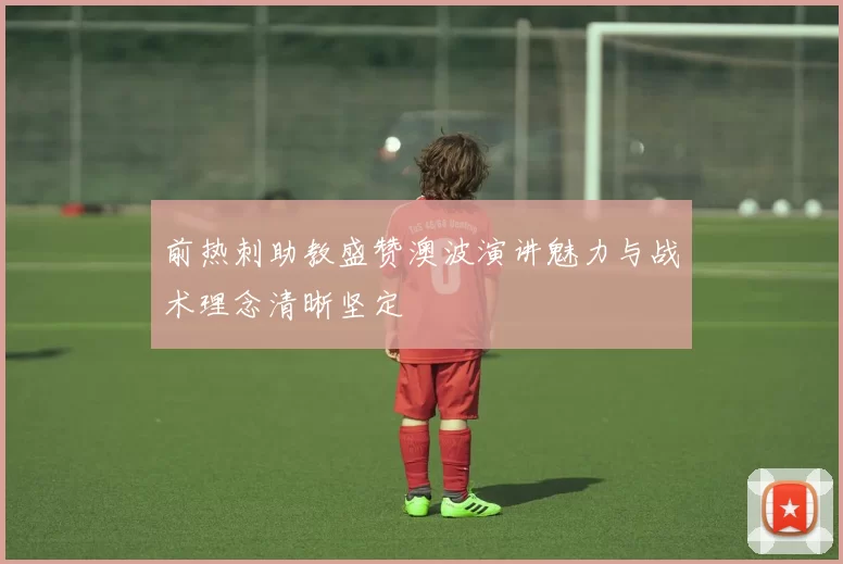 前热刺助教盛赞澳波演讲魅力与战术理念清晰坚定