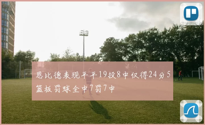 恩比德表现平平19投8中仅得24分5篮板罚球全中7罚7中