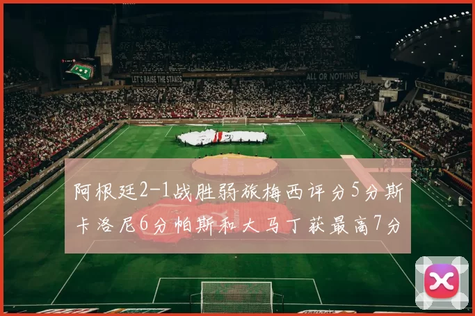 阿根廷2-1战胜弱旅梅西评分5分斯卡洛尼6分帕斯和大马丁获最高7分
